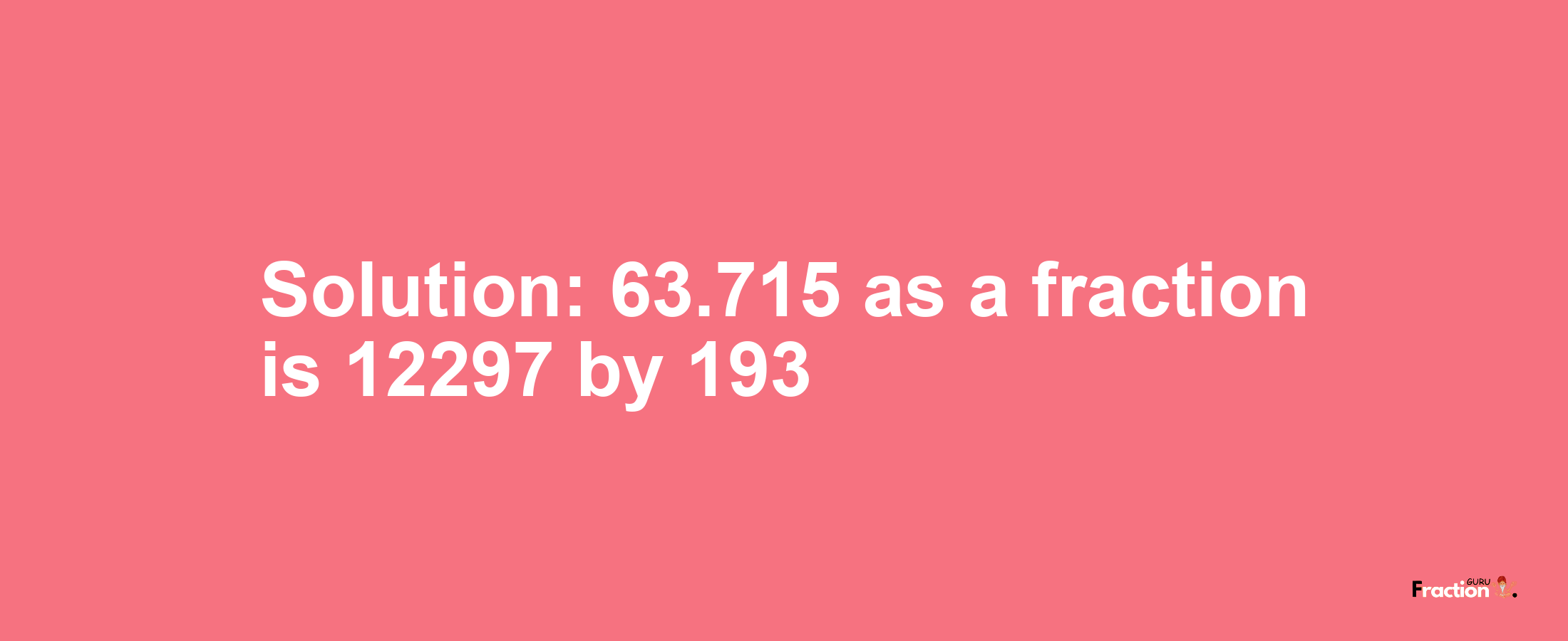 Solution:63.715 as a fraction is 12297/193